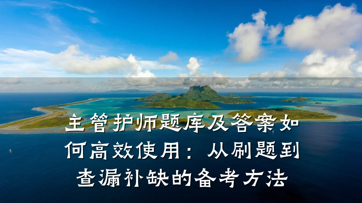 主管护师题库及答案如何高效使用:从刷题到查漏补缺的备考方法