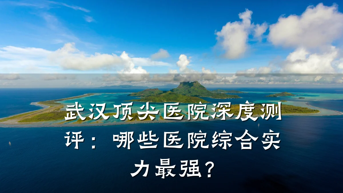武汉顶尖医院深度测评：哪些医院综合实力最强？