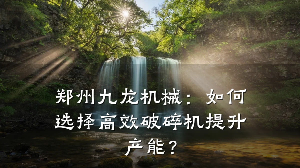 郑州九龙机械：如何选择高效破碎机提升产能？