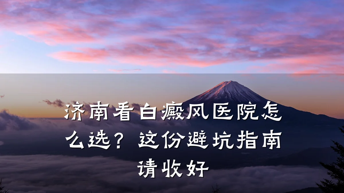 济南看白癜风医院怎么选?这份避坑指南请收好