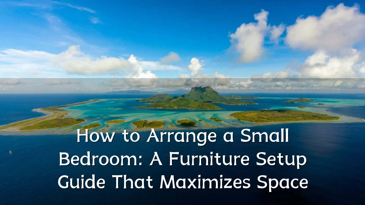 How to Arrange a Small Bedroom: A Furniture Setup Guide That Maximizes Space