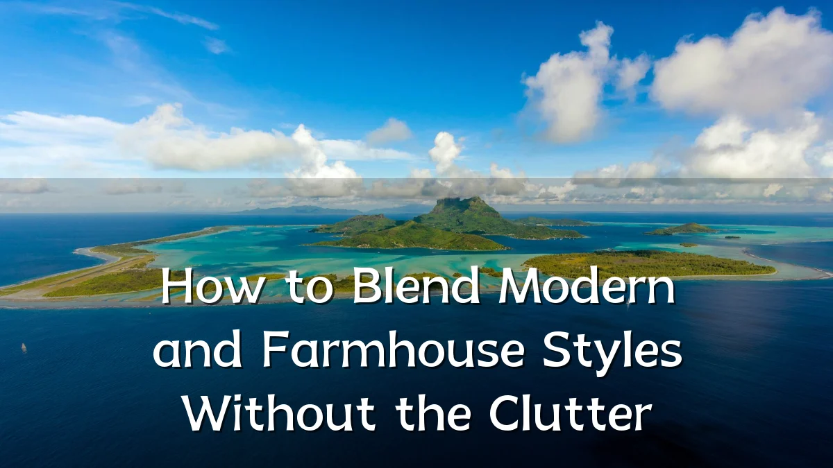 How to Blend Modern and Farmhouse Styles Without the Clutter