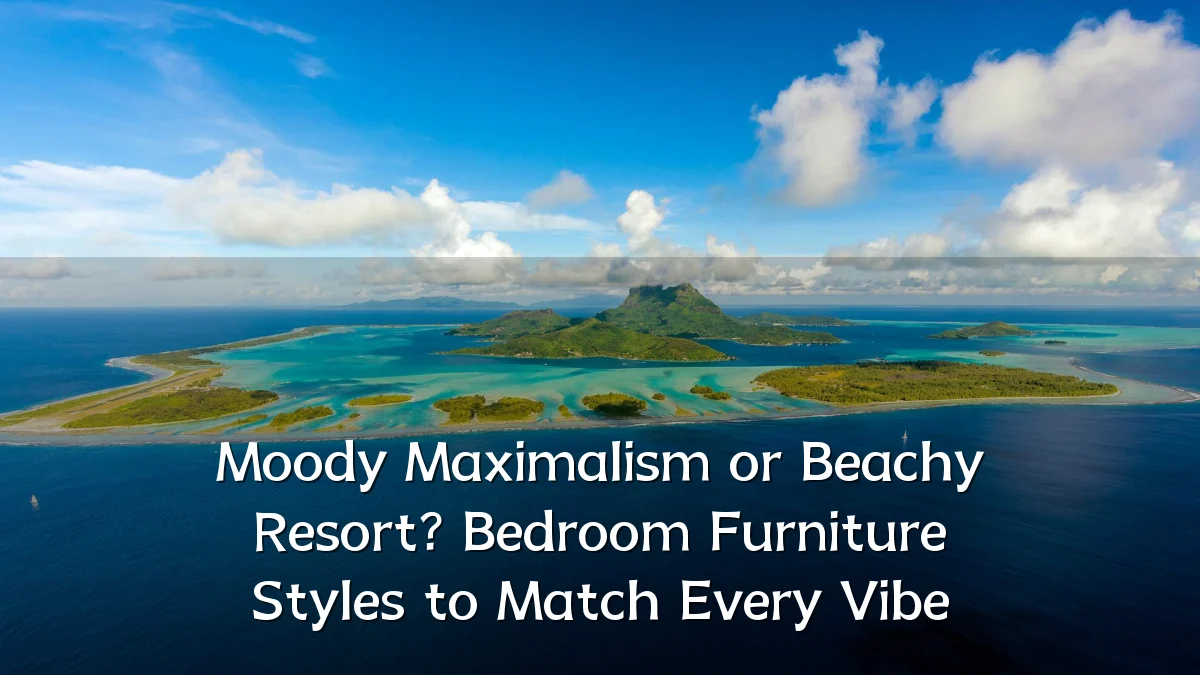Moody Maximalism or Beachy Resort? Bedroom Furniture Styles to Match Every Vibe