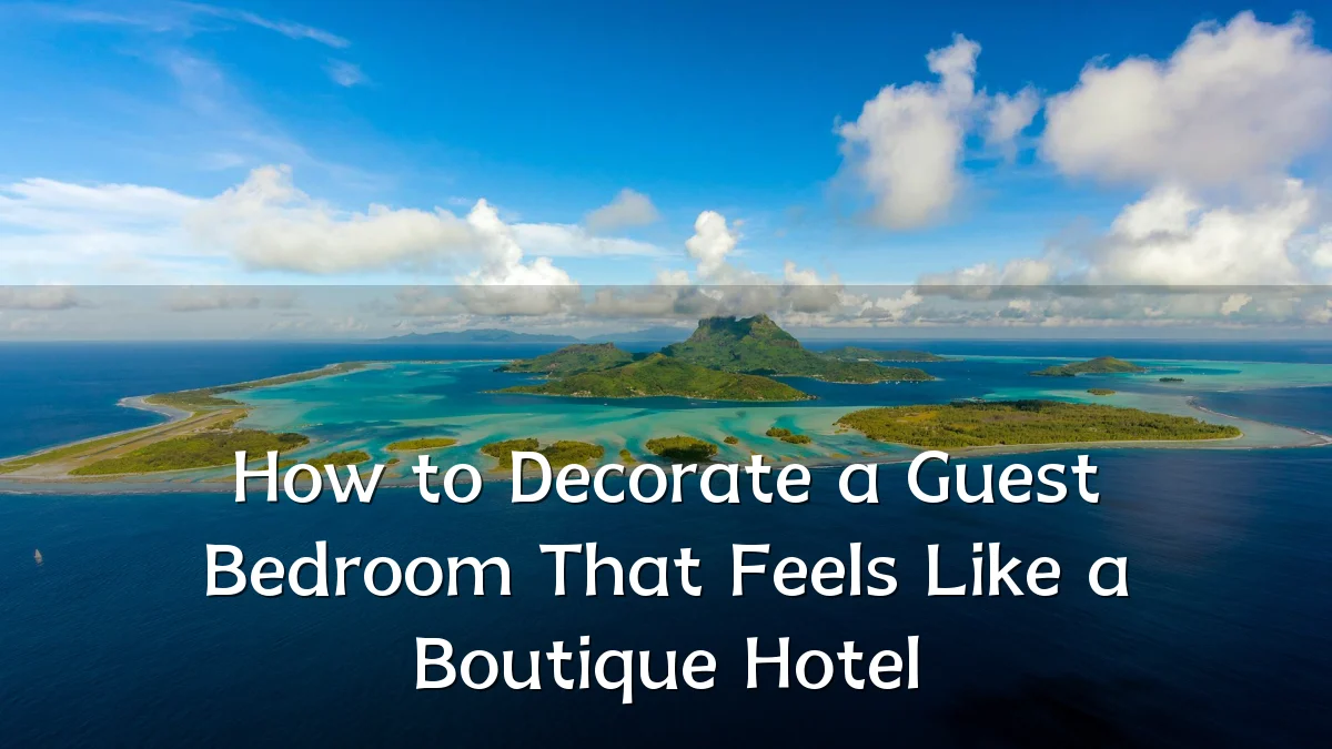 How to Decorate a Guest Bedroom That Feels Like a Boutique Hotel
